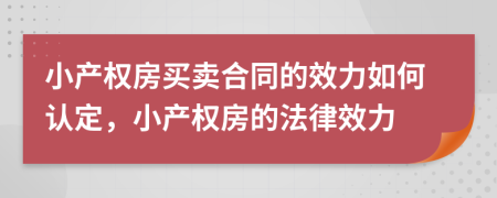 小產(chǎn)權(quán)房買賣合同的效力如何認(rèn)定，小產(chǎn)權(quán)房的法律效力