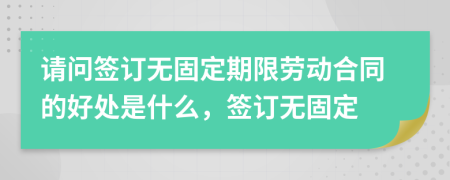 請(qǐng)問簽訂無固定期限勞動(dòng)合同的好處是什么，簽訂無固定