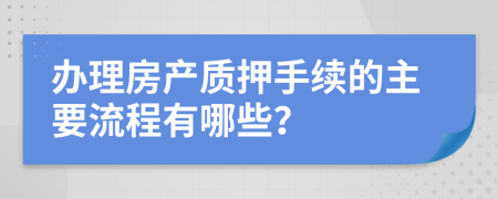 辦理房產(chǎn)質(zhì)押手續(xù)的主要流程有哪些？