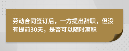 勞動(dòng)合同簽訂后，一方提出辭職，但沒有提前30天，是否可以隨時(shí)離職