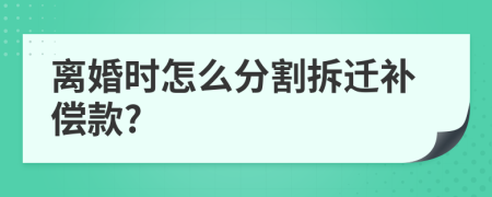 離婚時怎么分割拆遷補償款?