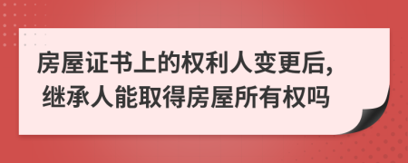 房屋證書上的權(quán)利人變更后, 繼承人能取得房屋所有權(quán)嗎