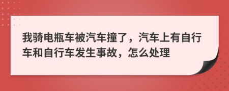 我騎電瓶車被汽車撞了，汽車上有自行車和自行車發(fā)生事故，怎么處理