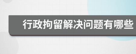 行政拘留解決問(wèn)題有哪些