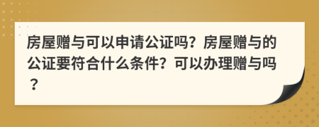 房屋贈(zèng)與可以申請(qǐng)公證嗎？房屋贈(zèng)與的公證要符合什么條件？可以辦理贈(zèng)與嗎？