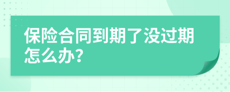 保險合同到期了沒過期怎么辦？