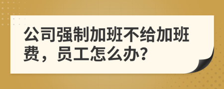 公司強(qiáng)制加班不給加班費(fèi)，員工怎么辦？