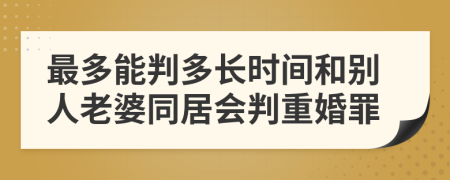 最多能判多長時間和別人老婆同居會判重婚罪
