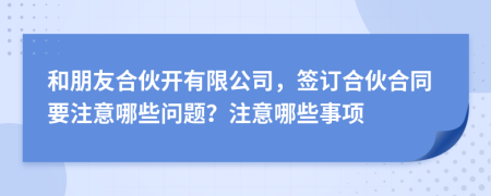 和朋友合伙開有限公司，簽訂合伙合同要注意哪些問題？注意哪些事項(xiàng)