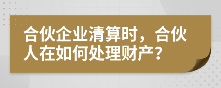 合伙企業(yè)清算時(shí)，合伙人在如何處理財(cái)產(chǎn)？