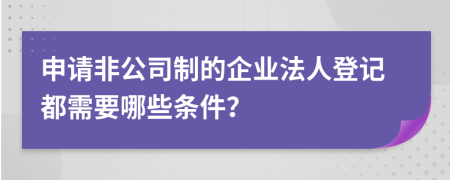 申請(qǐng)非公司制的企業(yè)法人登記都需要哪些條件？