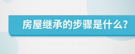 房屋繼承的步驟是什么？