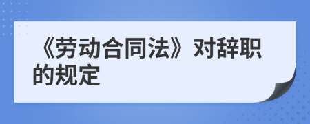 《勞動(dòng)合同法》對(duì)辭職的規(guī)定