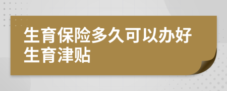 生育保險(xiǎn)多久可以辦好生育津貼