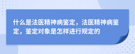 什么是法醫(yī)精神病鑒定，法醫(yī)精神病鑒定，鑒定對象是怎樣進行規(guī)定的