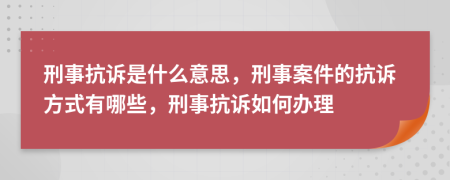 刑事抗訴是什么意思，刑事案件的抗訴方式有哪些，刑事抗訴如何辦理