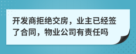 開(kāi)發(fā)商拒絕交房，業(yè)主已經(jīng)簽了合同，物業(yè)公司有責(zé)任嗎