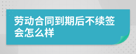 勞動(dòng)合同到期后不續(xù)簽會(huì)怎么樣