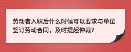 勞動者入職后什么時候可以要求與單位簽訂勞動合同，及時提起仲裁？