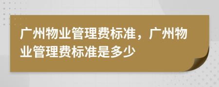 廣州物業(yè)管理費(fèi)標(biāo)準(zhǔn)，廣州物業(yè)管理費(fèi)標(biāo)準(zhǔn)是多少