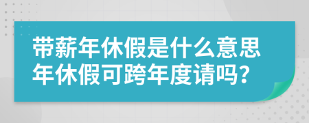 帶薪年休假是什么意思年休假可跨年度請嗎？