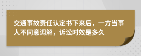 交通事故責(zé)任認(rèn)定書(shū)下來(lái)后，一方當(dāng)事人不同意調(diào)解，訴訟時(shí)效是多久