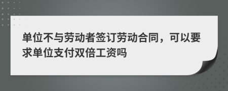 單位不與勞動者簽訂勞動合同，可以要求單位支付雙倍工資嗎