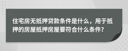 住宅房無抵押貸款條件是什么，用于抵押的房屋抵押房屋要符合什么條件？