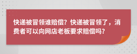 快遞被冒領(lǐng)誰賠償？快遞被冒領(lǐng)了，消費(fèi)者可以向網(wǎng)店老板要求賠償嗎？