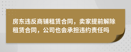 房東違反商鋪租賃合同，賣家提前解除租賃合同，公司也會承擔(dān)違約責(zé)任嗎