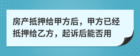房產(chǎn)抵押給甲方后，甲方已經(jīng)抵押給乙方，起訴后能否用