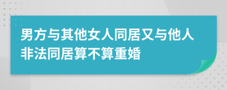 男方與其他女人同居又與他人非法同居算不算重婚
