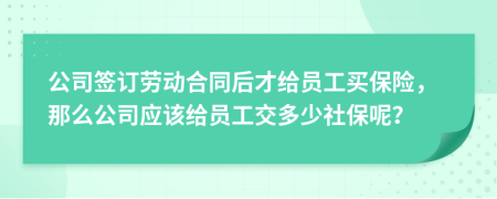 公司簽訂勞動合同后才給員工買保險，那么公司應該給員工交多少社保呢？