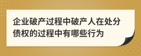 企業(yè)破產(chǎn)過程中破產(chǎn)人在處分債權(quán)的過程中有哪些行為