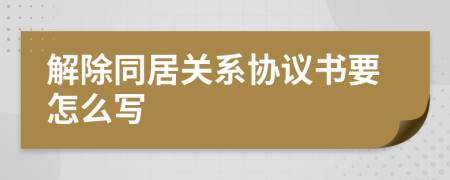 解除同居關(guān)系協(xié)議書(shū)要怎么寫(xiě)