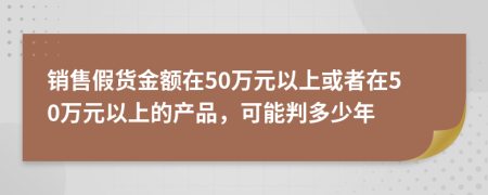 銷售假貨金額在50萬元以上或者在50萬元以上的產(chǎn)品，可能判多少年