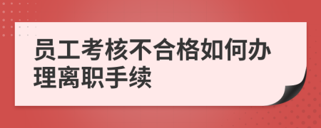 員工考核不合格如何辦理離職手續(xù)