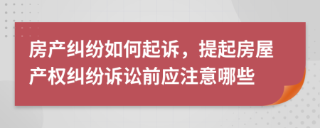房產(chǎn)糾紛如何起訴，提起房屋產(chǎn)權糾紛訴訟前應注意哪些