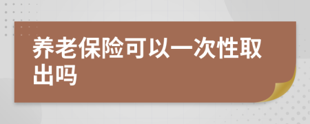 養(yǎng)老保險可以一次性取出嗎