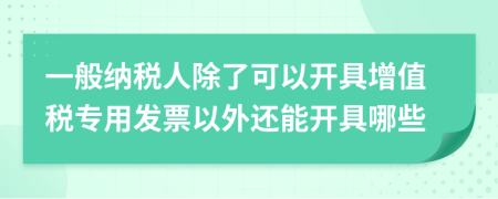 一般納稅人除了可以開具增值稅專用發(fā)票以外還能開具哪些