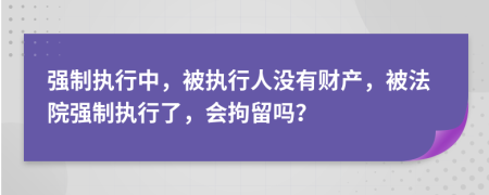 強(qiáng)制執(zhí)行中，被執(zhí)行人沒(méi)有財(cái)產(chǎn)，被法院強(qiáng)制執(zhí)行了，會(huì)拘留嗎？