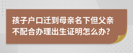 孩子戶口遷到母親名下但父親不配合辦理出生證明怎么辦？