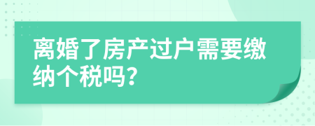 離婚了房產(chǎn)過戶需要繳納個(gè)稅嗎？