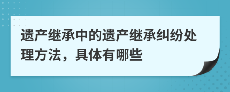 遺產(chǎn)繼承中的遺產(chǎn)繼承糾紛處理方法，具體有哪些