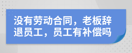 沒有勞動合同，老板辭退員工，員工有補(bǔ)償嗎