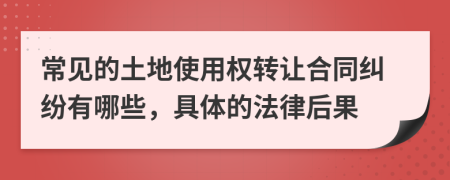 常見的土地使用權轉讓合同糾紛有哪些，具體的法律后果