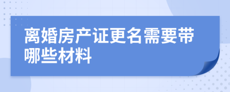 離婚房產(chǎn)證更名需要帶哪些材料