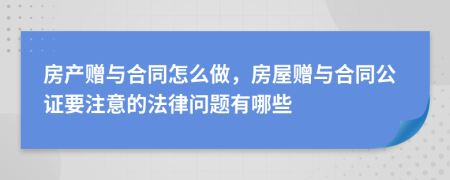 房產(chǎn)贈(zèng)與合同怎么做，房屋贈(zèng)與合同公證要注意的法律問(wèn)題有哪些