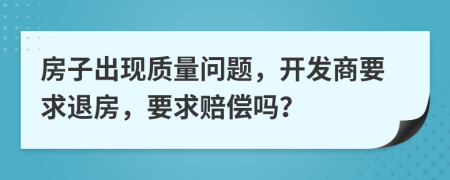 房子出現(xiàn)質(zhì)量問題，開發(fā)商要求退房，要求賠償嗎？