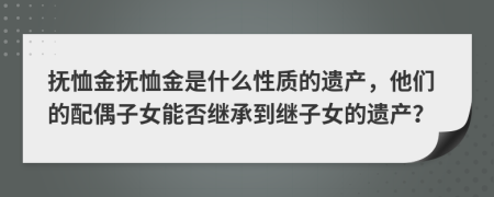 撫恤金撫恤金是什么性質(zhì)的遺產(chǎn)，他們的配偶子女能否繼承到繼子女的遺產(chǎn)？
